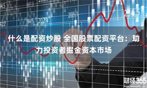 什么是配资炒股 全国股票配资平台：助力投资者掘金资本市场