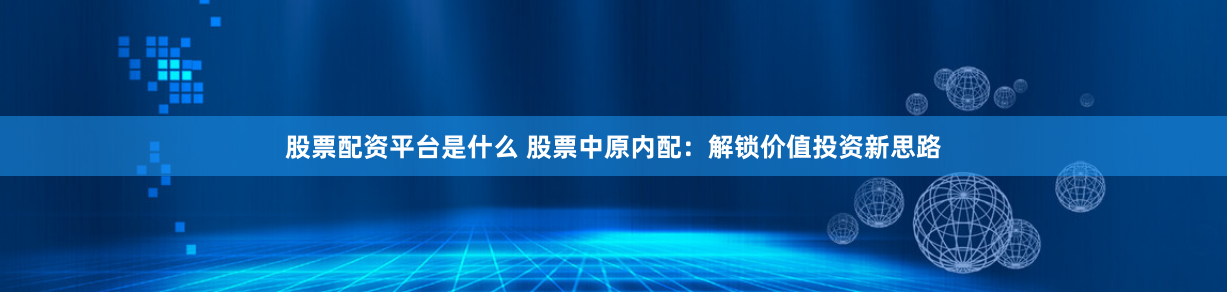 股票配资平台是什么 股票中原内配：解锁价值投资新思路