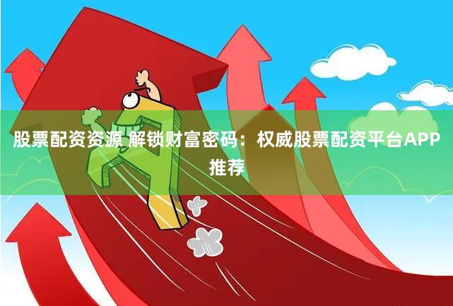 股票配资资源 解锁财富密码：权威股票配资平台APP推荐