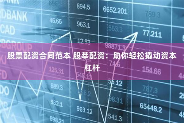 股票配资合同范本 股莘配资：助你轻松撬动资本杠杆