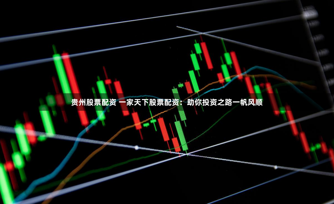 贵州股票配资 一家天下股票配资：助你投资之路一帆风顺