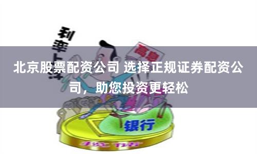 北京股票配资公司 选择正规证券配资公司，助您投资更轻松