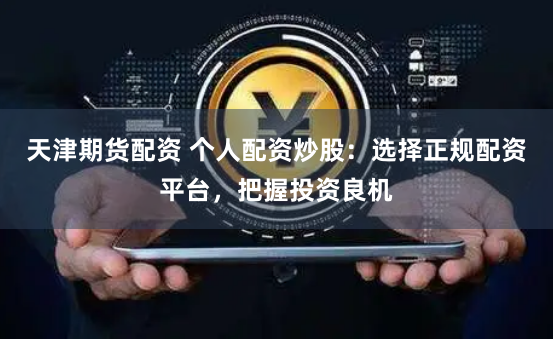 天津期货配资 个人配资炒股：选择正规配资平台，把握投资良机
