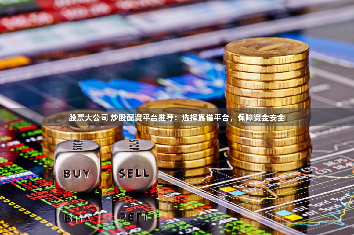 股票大公司 炒股配资平台推荐：选择靠谱平台，保障资金安全