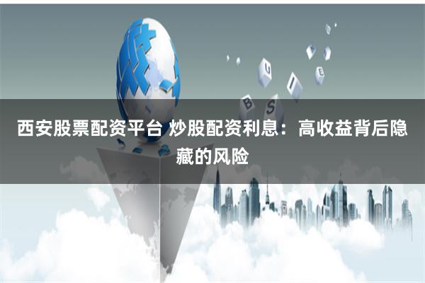 西安股票配资平台 炒股配资利息：高收益背后隐藏的风险