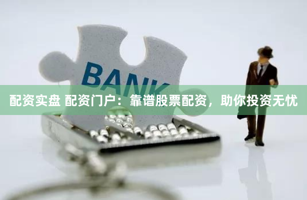 配资实盘 配资门户：靠谱股票配资，助你投资无忧