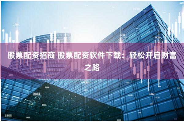 股票配资招商 股票配资软件下载：轻松开启财富之路