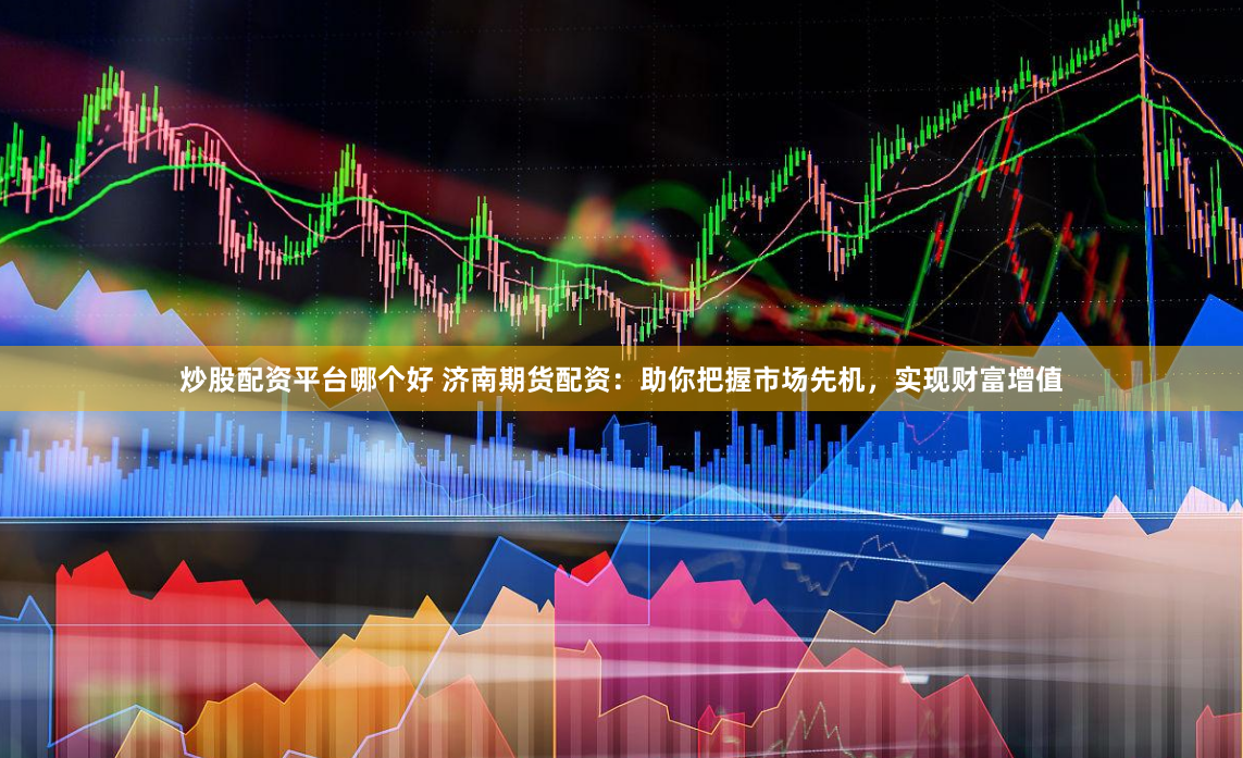 炒股配资平台哪个好 济南期货配资：助你把握市场先机，实现财富增值