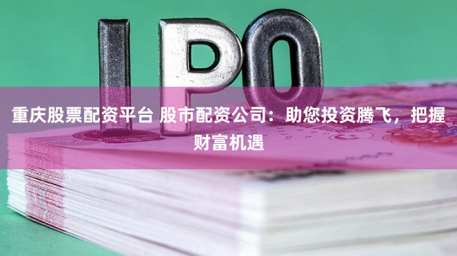 重庆股票配资平台 股市配资公司：助您投资腾飞，把握财富机遇
