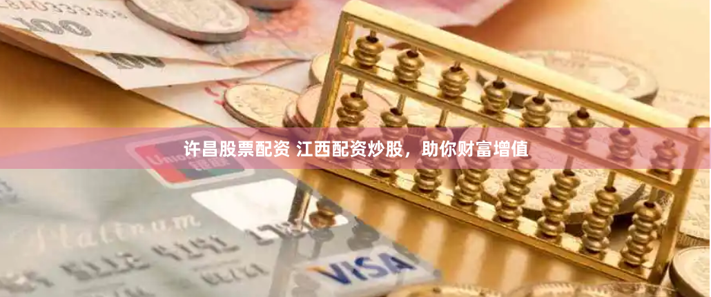 许昌股票配资 江西配资炒股，助你财富增值