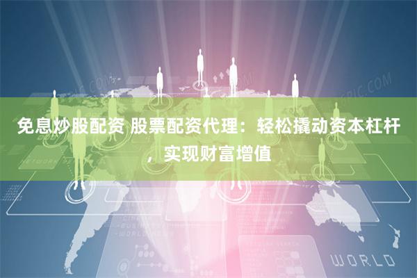 免息炒股配资 股票配资代理：轻松撬动资本杠杆，实现财富增值