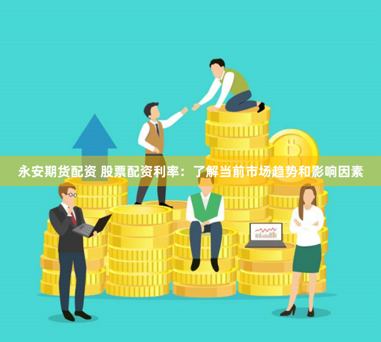 永安期货配资 股票配资利率：了解当前市场趋势和影响因素