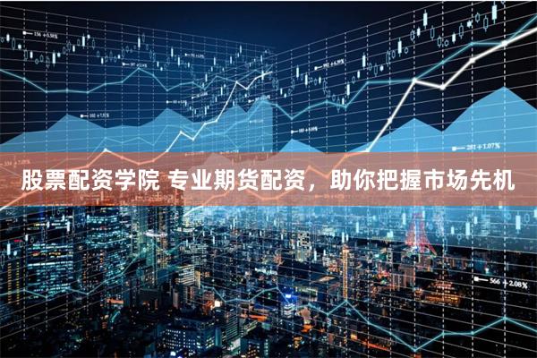 股票配资学院 专业期货配资，助你把握市场先机