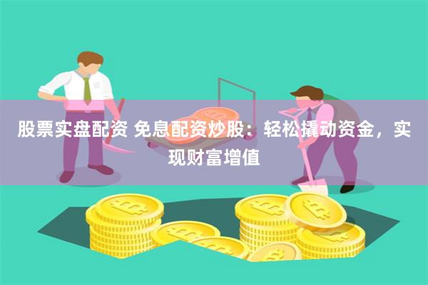 股票实盘配资 免息配资炒股：轻松撬动资金，实现财富增值