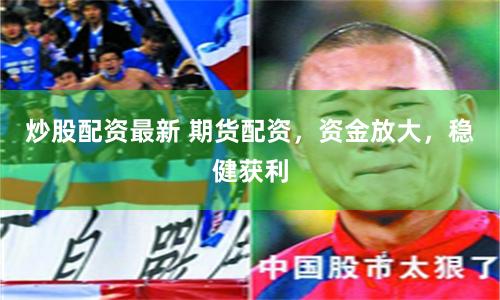 炒股配资最新 期货配资，资金放大，稳健获利