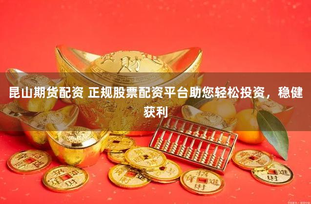 昆山期货配资 正规股票配资平台助您轻松投资，稳健获利
