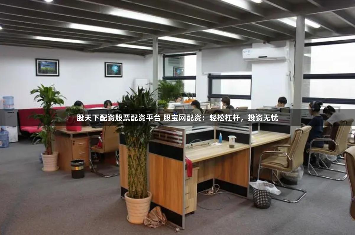 股天下配资股票配资平台 股宝网配资：轻松杠杆，投资无忧