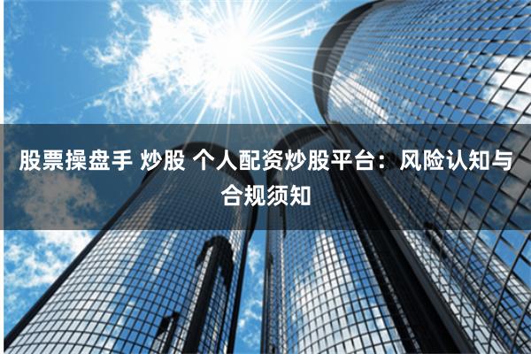 股票操盘手 炒股 个人配资炒股平台：风险认知与合规须知