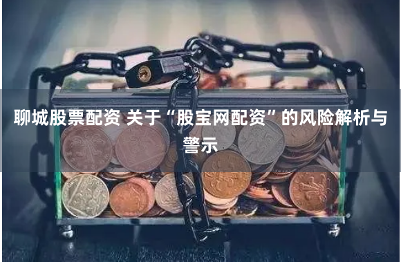 聊城股票配资 关于“股宝网配资”的风险解析与警示