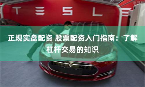 正规实盘配资 股票配资入门指南：了解杠杆交易的知识