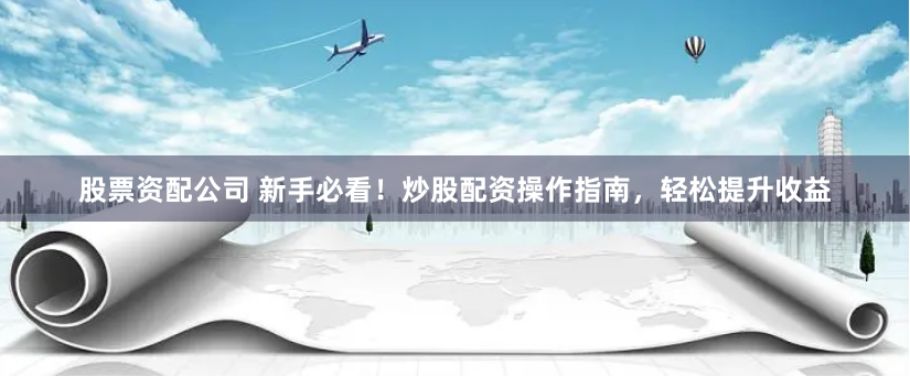股票资配公司 新手必看！炒股配资操作指南，轻松提升收益