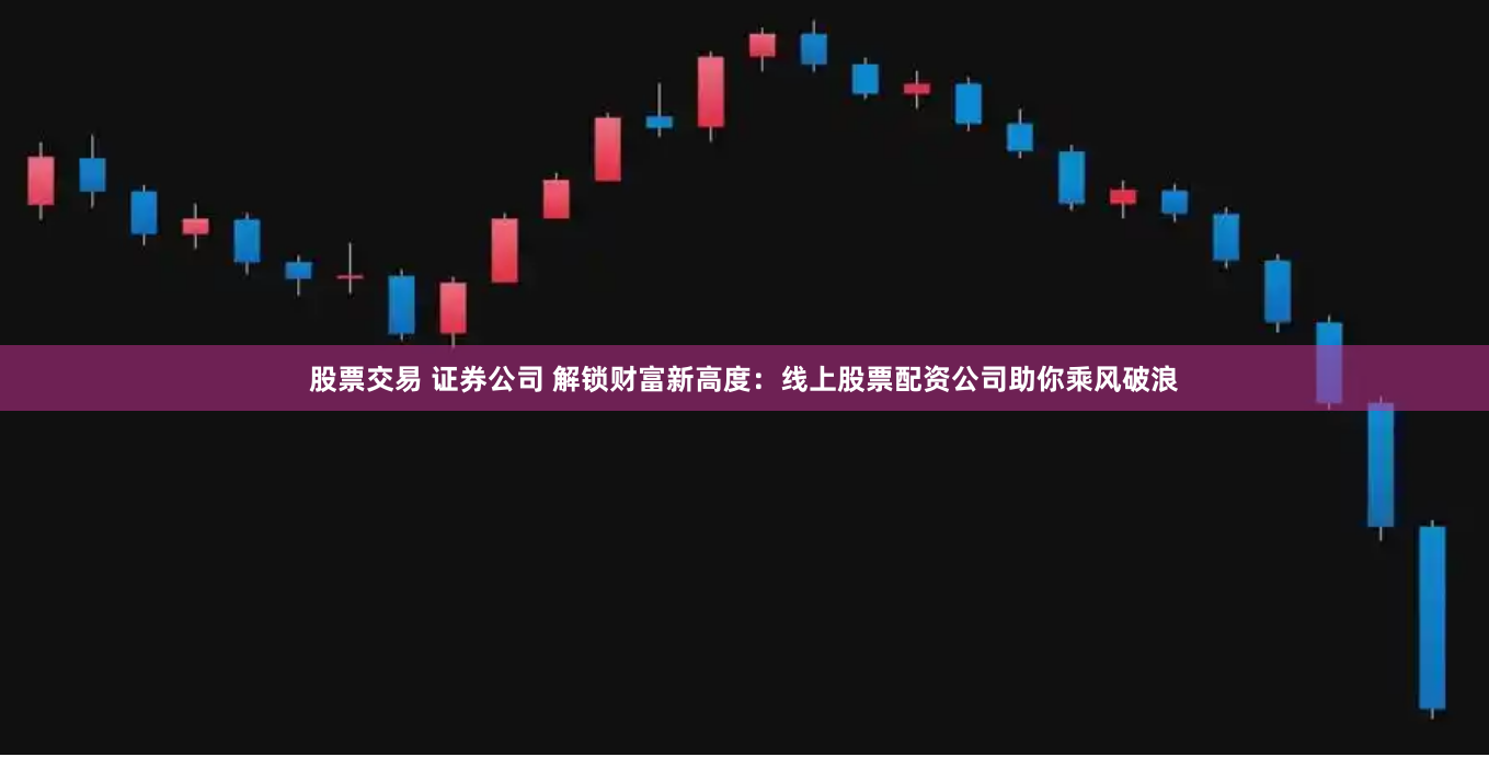 股票交易 证券公司 解锁财富新高度：线上股票配资公司助你乘风破浪