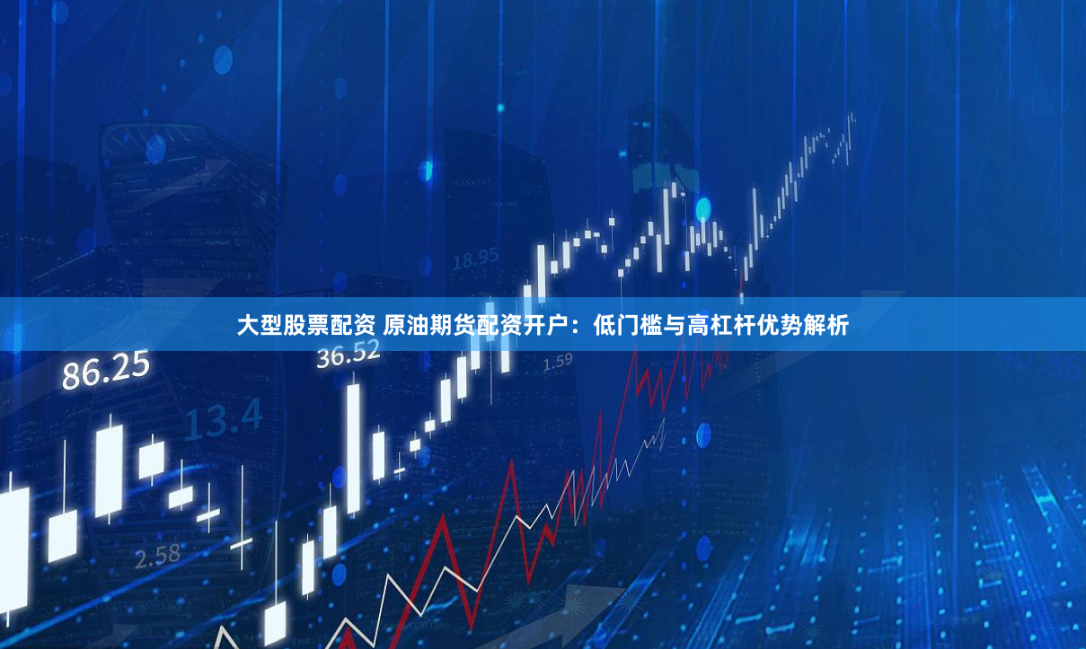 大型股票配资 原油期货配资开户：低门槛与高杠杆优势解析
