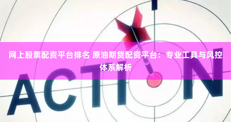 网上股票配资平台排名 原油期货配资平台：专业工具与风控体系解析