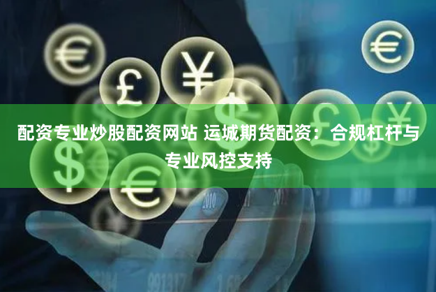 配资专业炒股配资网站 运城期货配资：合规杠杆与专业风控支持