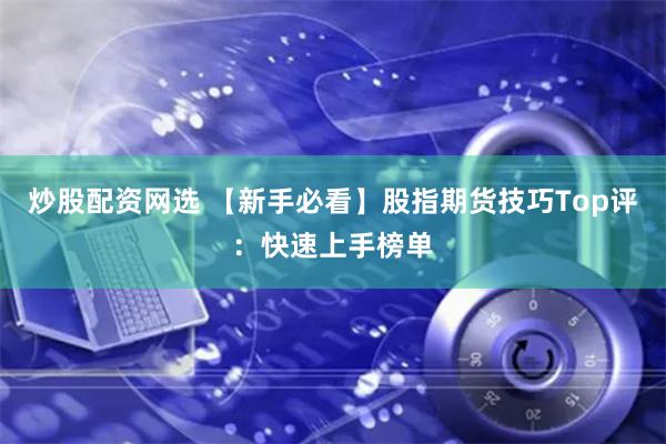 炒股配资网选 【新手必看】股指期货技巧Top评：快速上手榜单