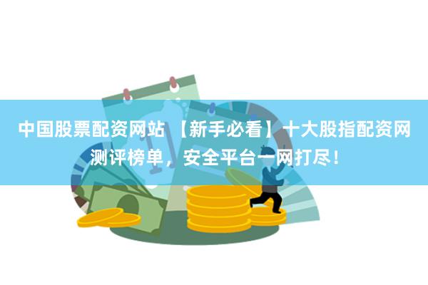 中国股票配资网站 【新手必看】十大股指配资网测评榜单，安全平台一网打尽！