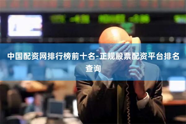 中国配资网排行榜前十名-正规股票配资平台排名查询