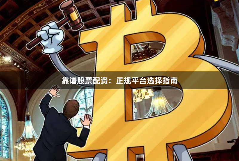 靠谱股票配资：正规平台选择指南