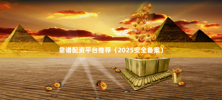 靠谱配资平台推荐（2025安全备案）