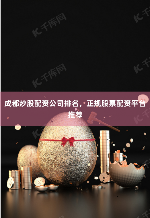 成都炒股配资公司排名，正规股票配资平台推荐